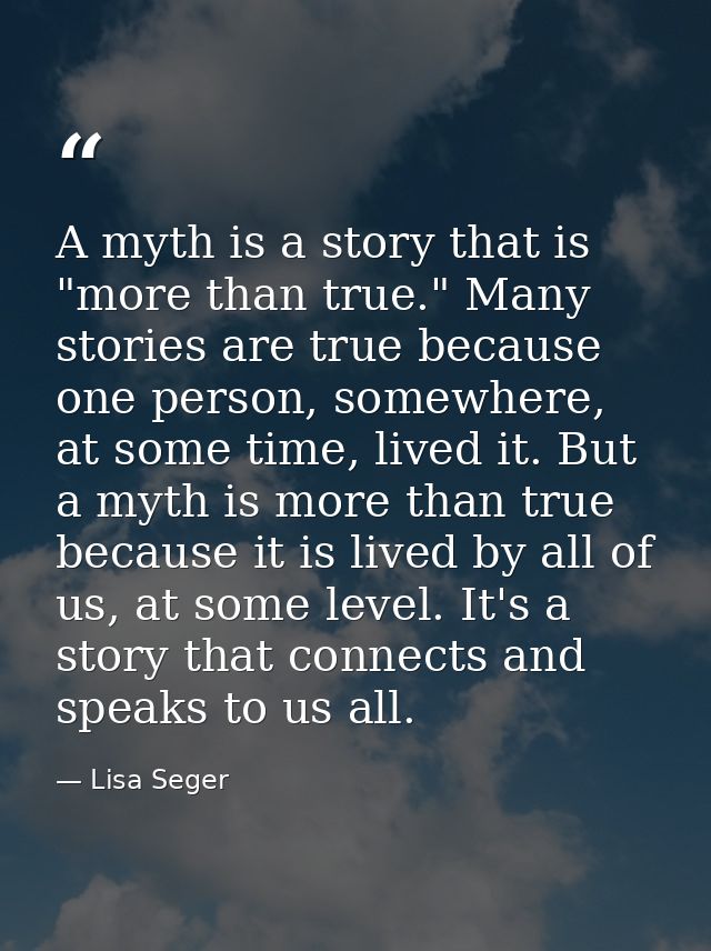 A myth is a story that is "more than true." Many stories are true because one person, somewhere, at some time, lived it. — Lisa Seger