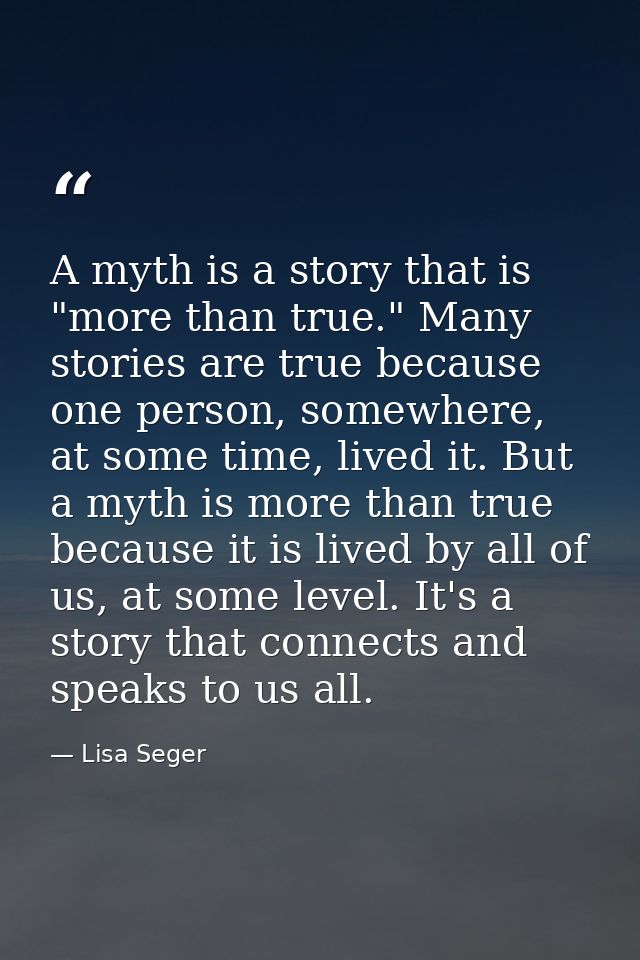 A myth is a story that is "more than true." Many stories are true because one person, somewhere, at some time, lived it. — Lisa Seger