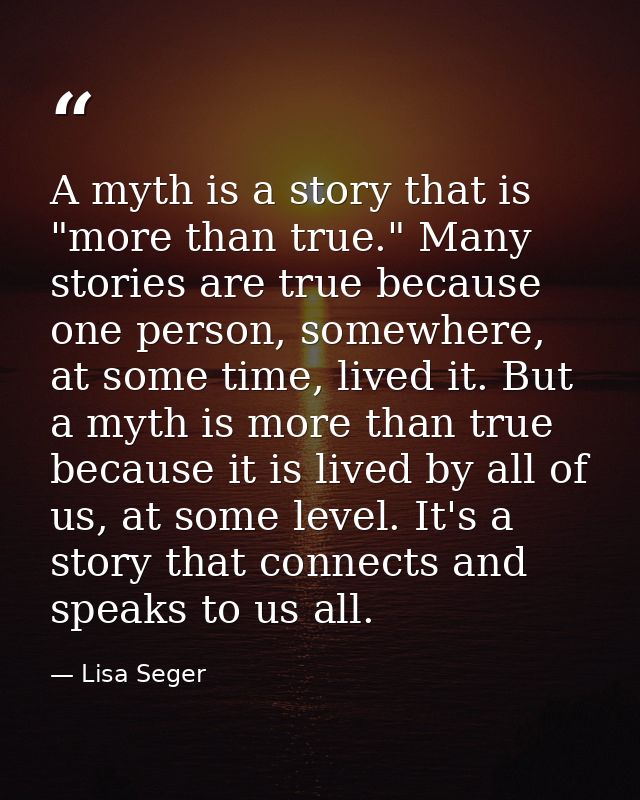 A myth is a story that is "more than true." Many stories are true because one person, somewhere, at some time, lived it. — Lisa Seger