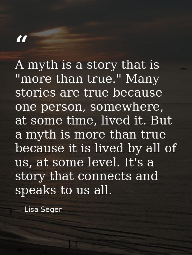 A myth is a story that is "more than true." Many stories are true because one person, somewhere, at some time, lived it. — Lisa Seger