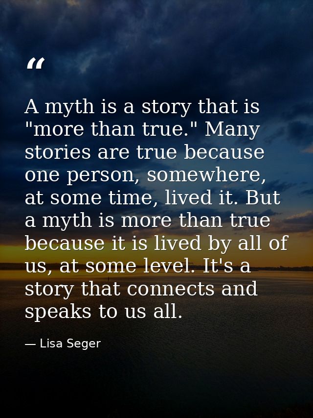 A myth is a story that is "more than true." Many stories are true because one person, somewhere, at some time, lived it. — Lisa Seger