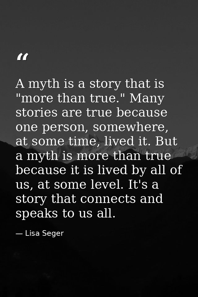 A myth is a story that is "more than true." Many stories are true because one person, somewhere, at some time, lived it. — Lisa Seger