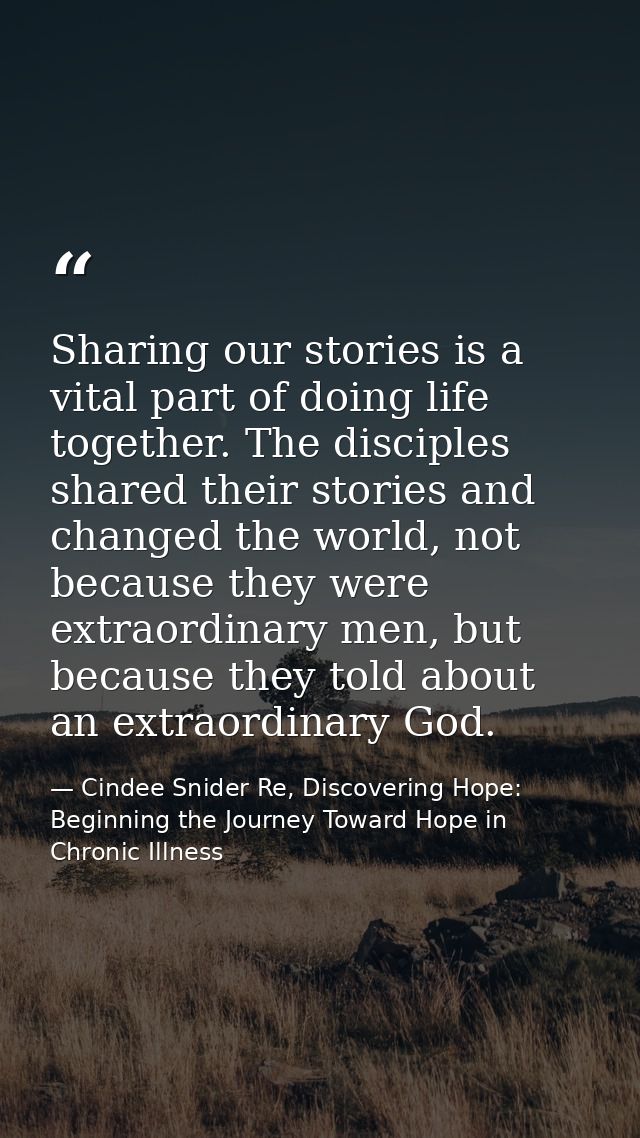 Sharing our stories is a vital part of doing life together. The disciples shared their stories and changed the world, no — Cindee Snider Re, Discovering Hope: Beginning the Journey Toward Hope in Chronic Illness