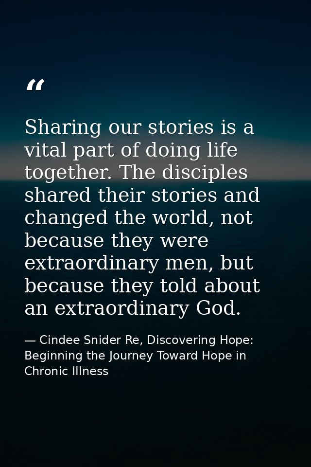 Sharing our stories is a vital part of doing life together. The disciples shared their stories and changed the world, no — Cindee Snider Re, Discovering Hope: Beginning the Journey Toward Hope in Chronic Illness