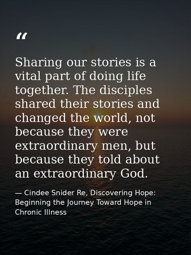 Sharing our stories is a vital part of doing life together. The disciples shared their stories and changed the world, no — Cindee Snider Re, Discovering Hope: Beginning the Journey Toward Hope in Chronic Illness