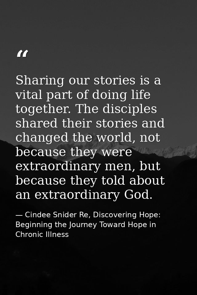 Sharing our stories is a vital part of doing life together. The disciples shared their stories and changed the world, no — Cindee Snider Re, Discovering Hope: Beginning the Journey Toward Hope in Chronic Illness