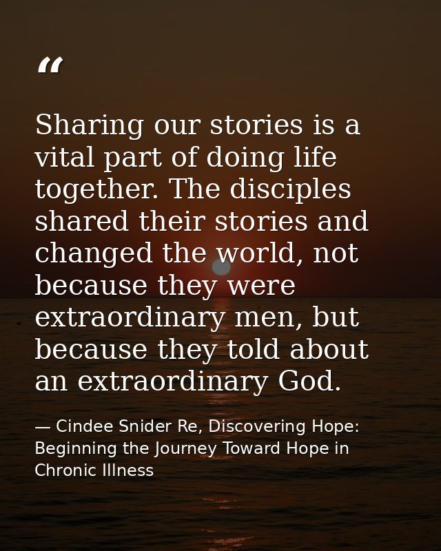 Sharing our stories is a vital part of doing life together. The disciples shared their stories and changed the world, no — Cindee Snider Re, Discovering Hope: Beginning the Journey Toward Hope in Chronic Illness