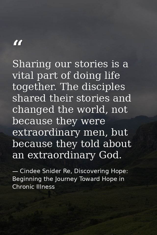 Sharing our stories is a vital part of doing life together. The disciples shared their stories and changed the world, no — Cindee Snider Re, Discovering Hope: Beginning the Journey Toward Hope in Chronic Illness