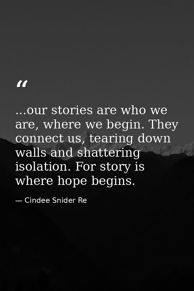 ...our stories are who we are, where we begin. They connect us, tearing down walls and shattering isolation. For story i — Cindee Snider Re