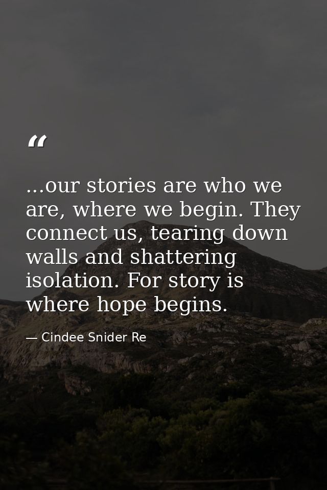 ...our stories are who we are, where we begin. They connect us, tearing down walls and shattering isolation. For story i — Cindee Snider Re