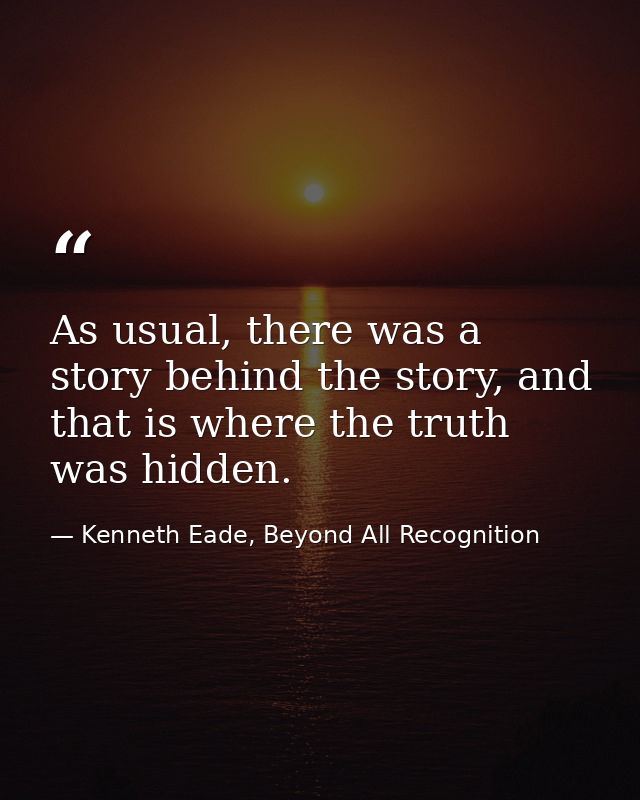 As usual, there was a story behind the story, and that is where the truth was hidden. — Kenneth Eade, Beyond All Recognition
