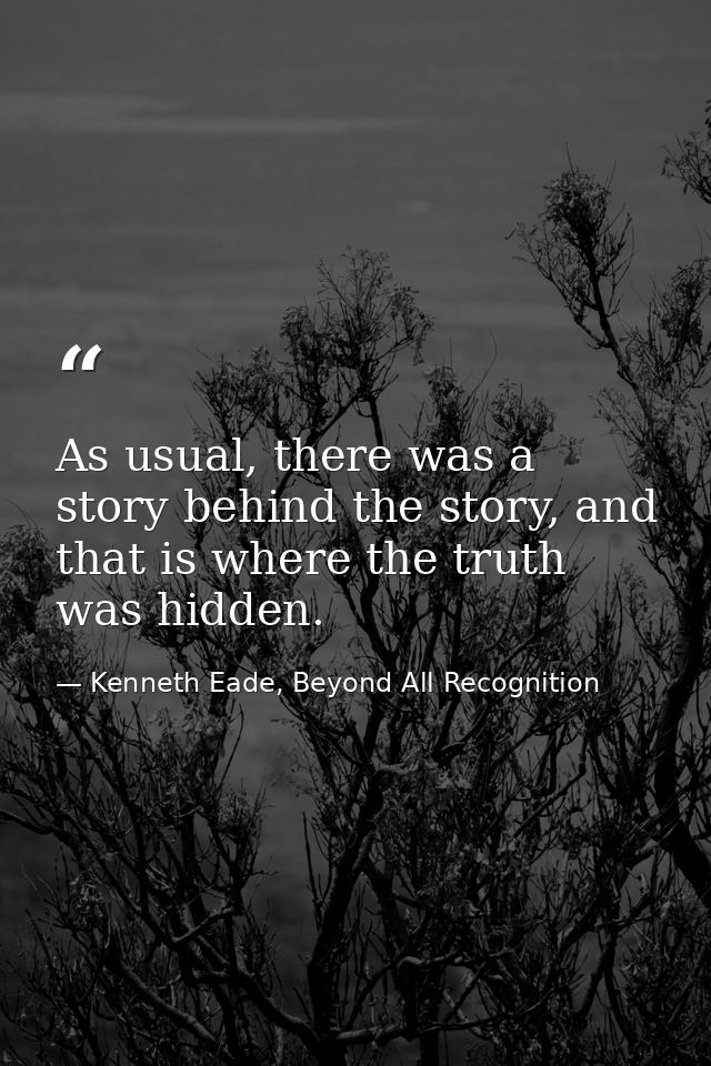 As usual, there was a story behind the story, and that is where the truth was hidden. — Kenneth Eade, Beyond All Recognition