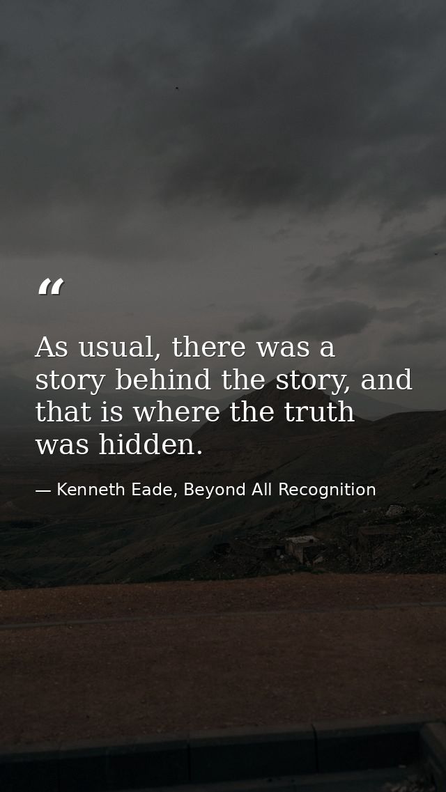 As usual, there was a story behind the story, and that is where the truth was hidden. — Kenneth Eade, Beyond All Recognition