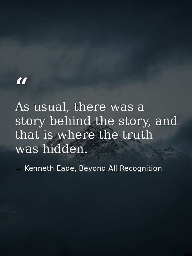 As usual, there was a story behind the story, and that is where the truth was hidden. — Kenneth Eade, Beyond All Recognition