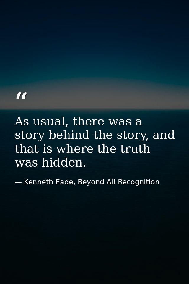 As usual, there was a story behind the story, and that is where the truth was hidden. — Kenneth Eade, Beyond All Recognition