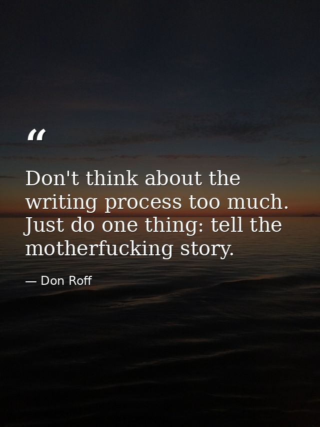 Don't think about the writing process too much. Just do one thing: tell the motherfucking story. — Don Roff