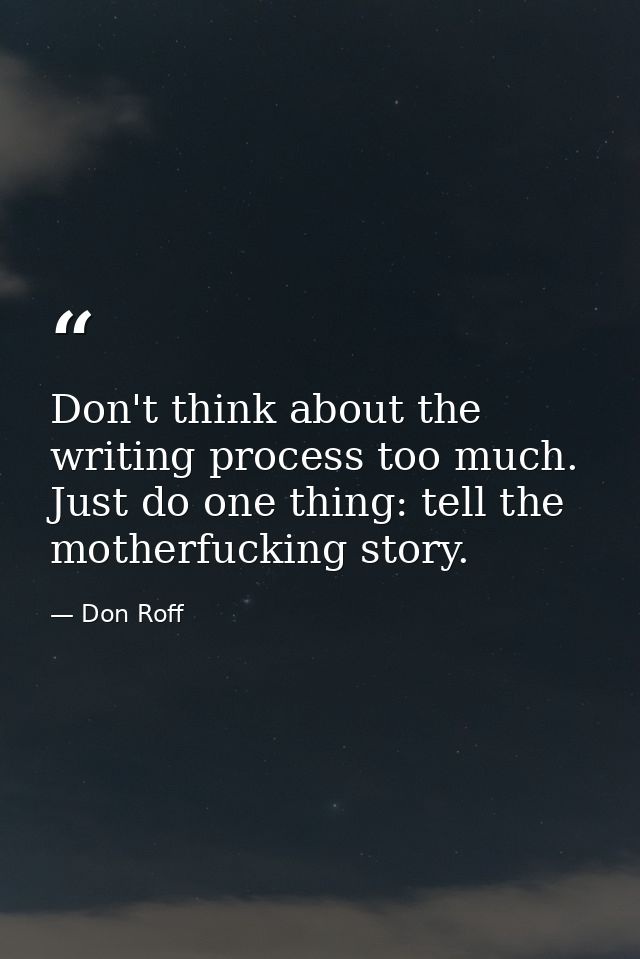 Don't think about the writing process too much. Just do one thing: tell the motherfucking story. — Don Roff