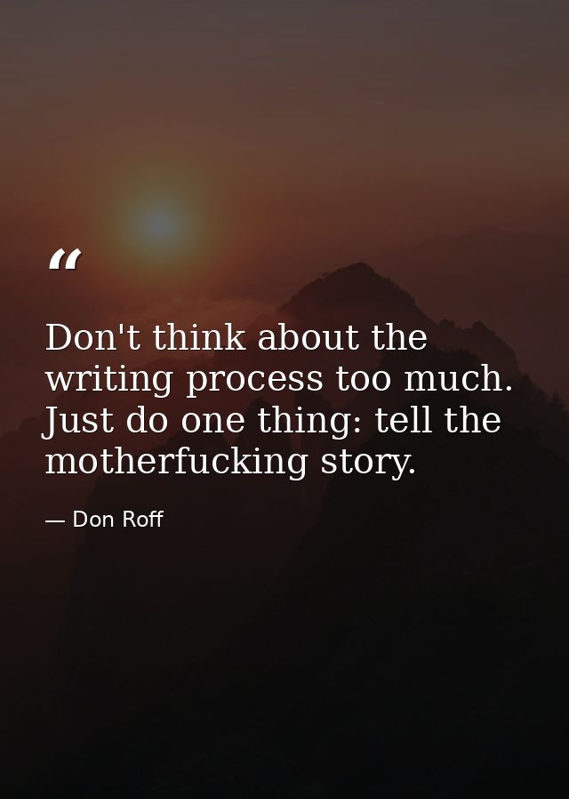 Don't think about the writing process too much. Just do one thing: tell the motherfucking story. — Don Roff