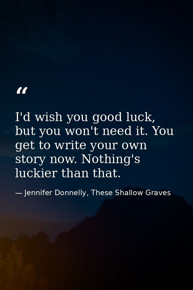 I'd wish you good luck, but you won't need it. You get to write your own story now. Nothing's luckier than that. — Jennifer Donnelly, These Shallow Graves