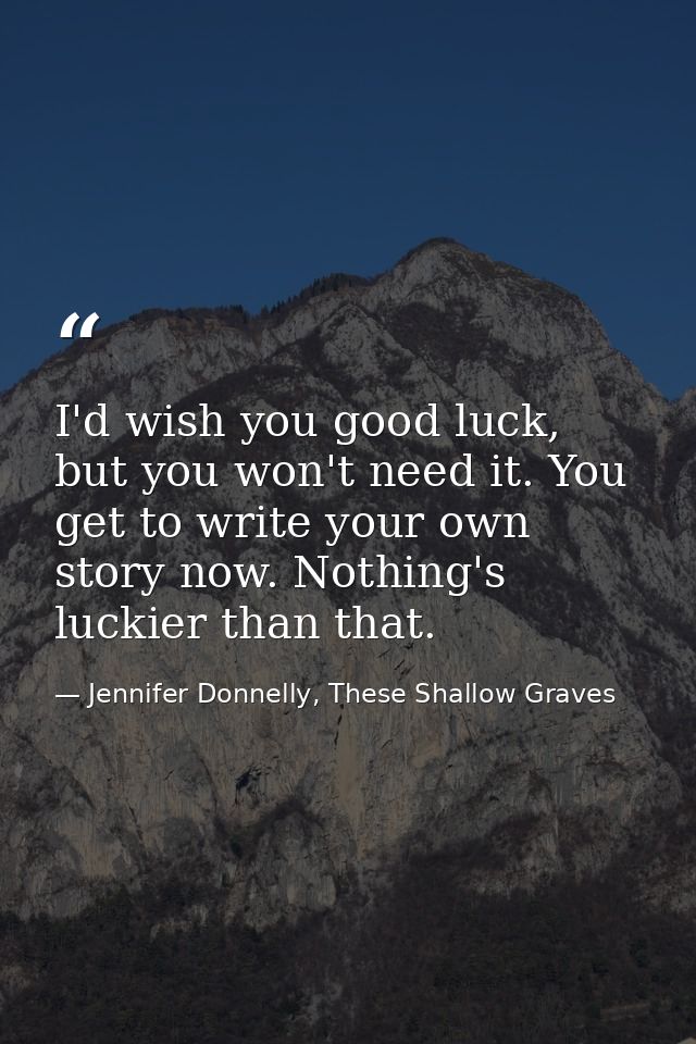 I'd wish you good luck, but you won't need it. You get to write your own story now. Nothing's luckier than that. — Jennifer Donnelly, These Shallow Graves