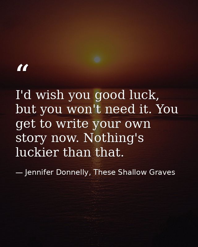 I'd wish you good luck, but you won't need it. You get to write your own story now. Nothing's luckier than that. — Jennifer Donnelly, These Shallow Graves