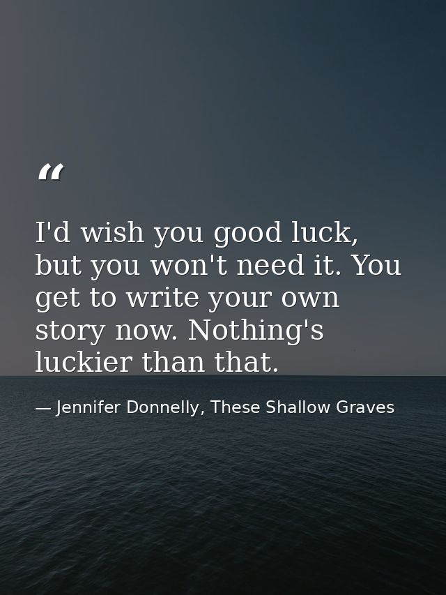 I'd wish you good luck, but you won't need it. You get to write your own story now. Nothing's luckier than that. — Jennifer Donnelly, These Shallow Graves