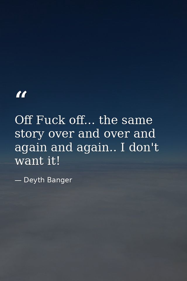 Off Fuck off... the same story over and over and again and again.. I don't want it! — Deyth Banger