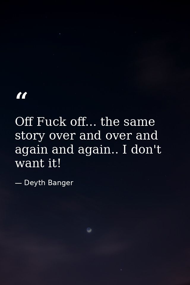 Off Fuck off... the same story over and over and again and again.. I don't want it! — Deyth Banger