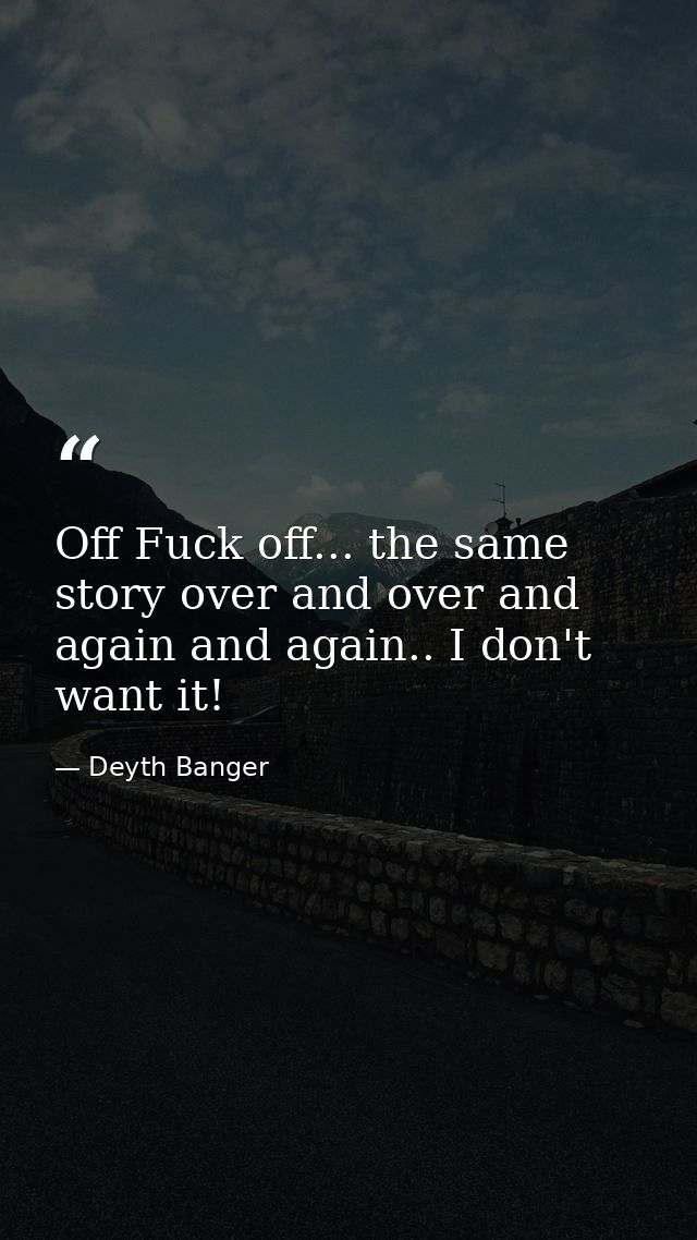 Off Fuck off... the same story over and over and again and again.. I don't want it! — Deyth Banger