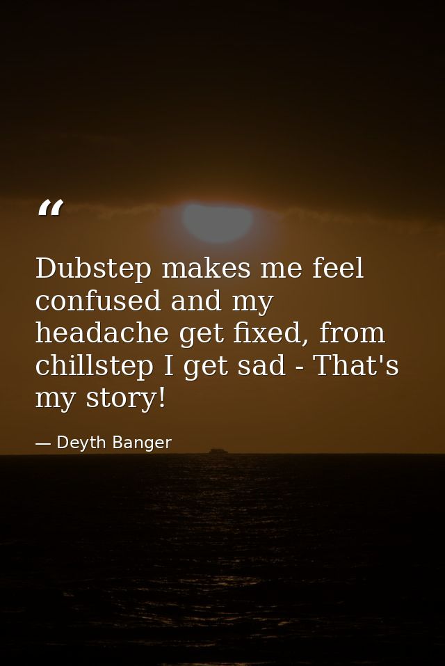 Dubstep makes me feel confused and my headache get fixed, from chillstep I get sad - That's my story! — Deyth Banger
