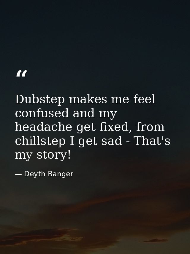 Dubstep makes me feel confused and my headache get fixed, from chillstep I get sad - That's my story! — Deyth Banger