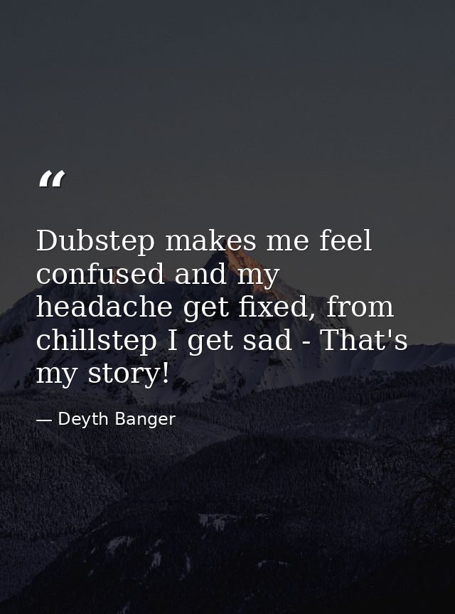 Dubstep makes me feel confused and my headache get fixed, from chillstep I get sad - That's my story! — Deyth Banger