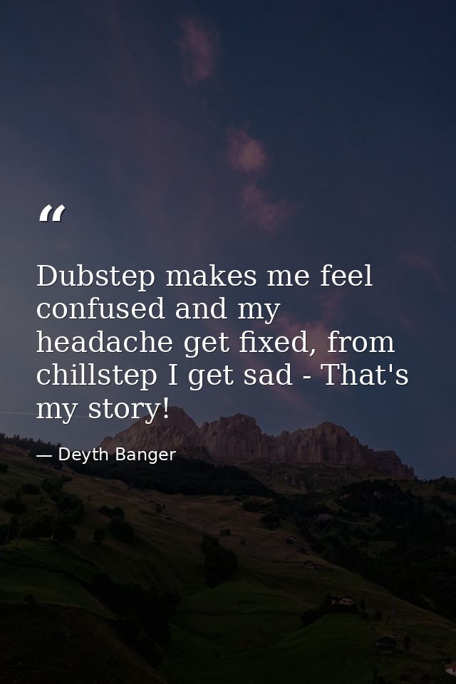Dubstep makes me feel confused and my headache get fixed, from chillstep I get sad - That's my story! — Deyth Banger