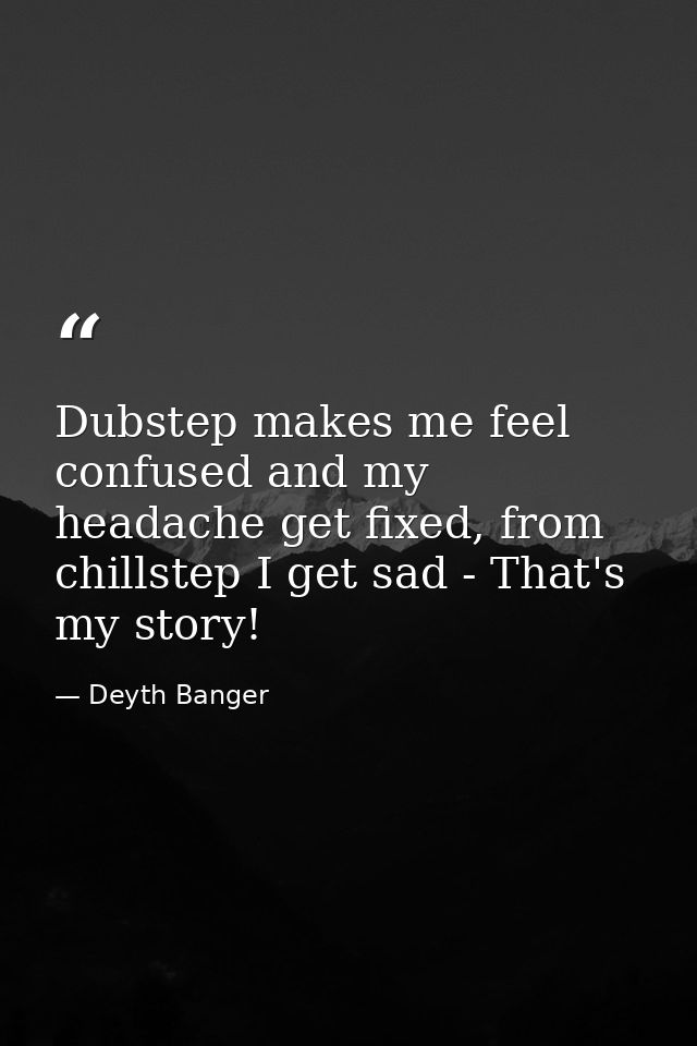 Dubstep makes me feel confused and my headache get fixed, from chillstep I get sad - That's my story! — Deyth Banger