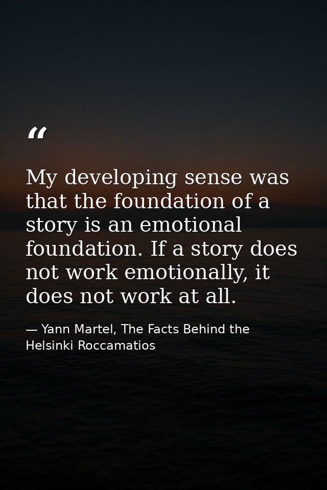 My developing sense was that the foundation of a story is an emotional foundation. If a story does not work emotionally, — Yann Martel, The Facts Behind the Helsinki Roccamatios