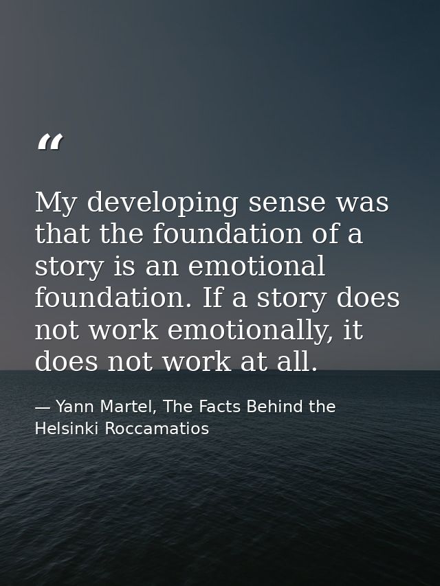 My developing sense was that the foundation of a story is an emotional foundation. If a story does not work emotionally, — Yann Martel, The Facts Behind the Helsinki Roccamatios