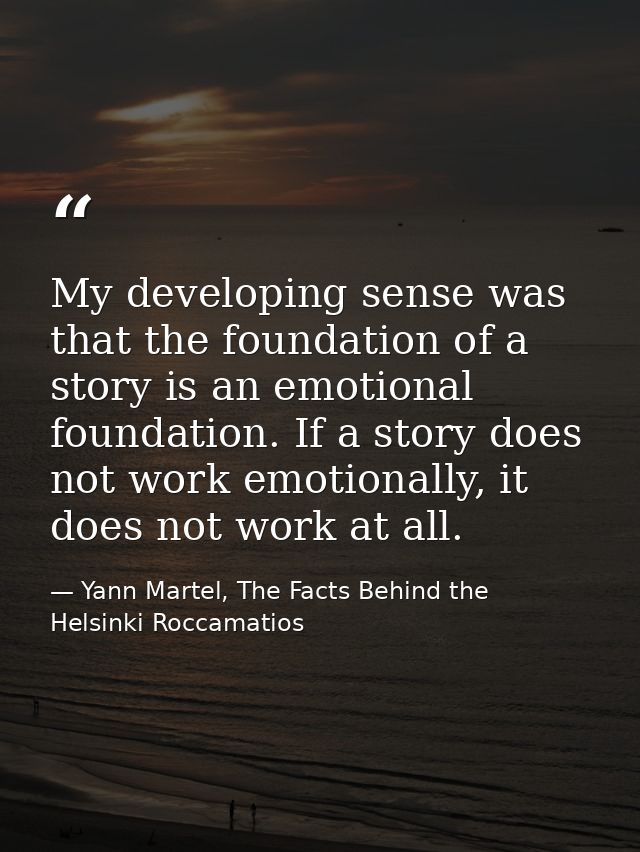 My developing sense was that the foundation of a story is an emotional foundation. If a story does not work emotionally, — Yann Martel, The Facts Behind the Helsinki Roccamatios