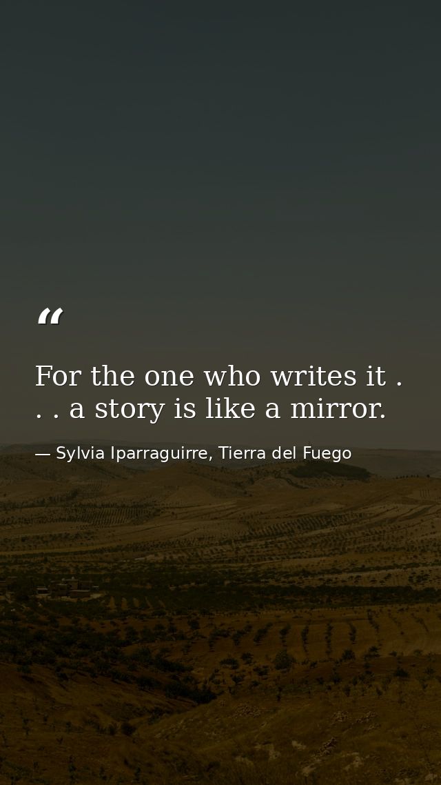 For the one who writes it . . . a story is like a mirror. — Sylvia Iparraguirre, Tierra del Fuego