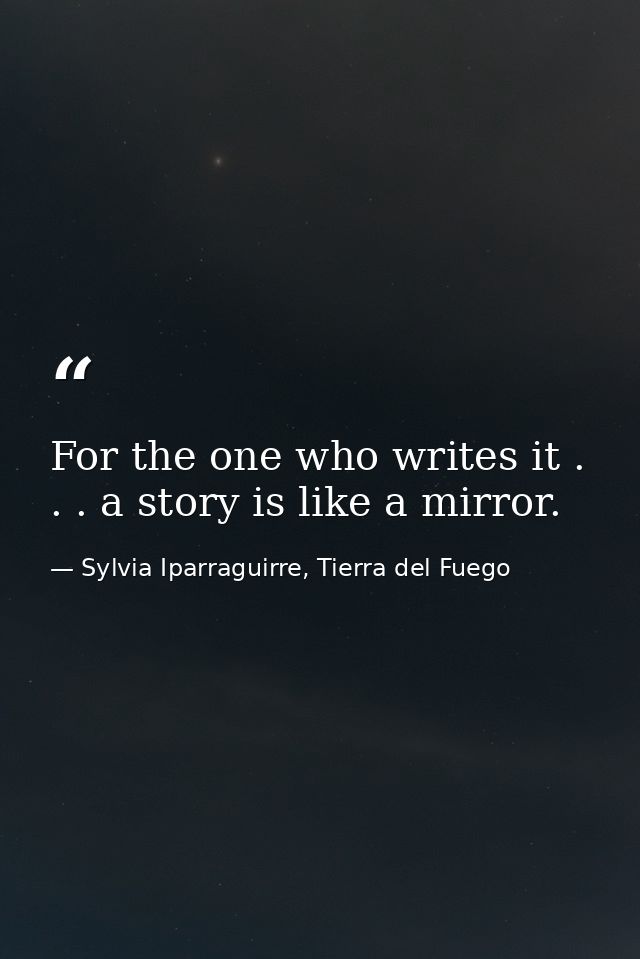 For the one who writes it . . . a story is like a mirror. — Sylvia Iparraguirre, Tierra del Fuego
