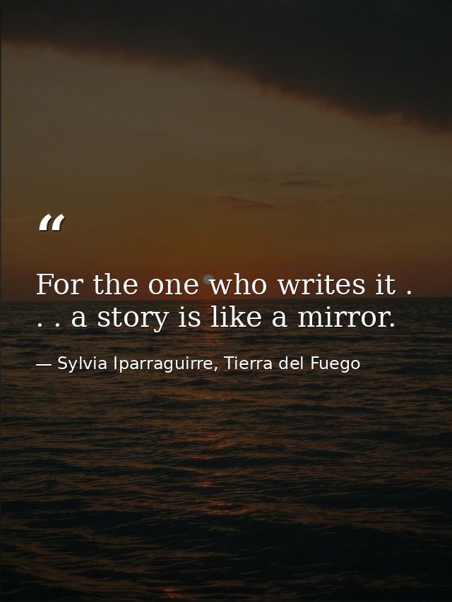 For the one who writes it . . . a story is like a mirror. — Sylvia Iparraguirre, Tierra del Fuego