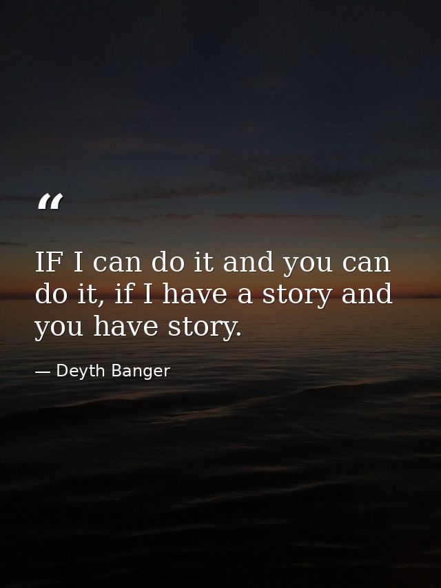 IF I can do it and you can do it, if I have a story and you have story. — Deyth Banger