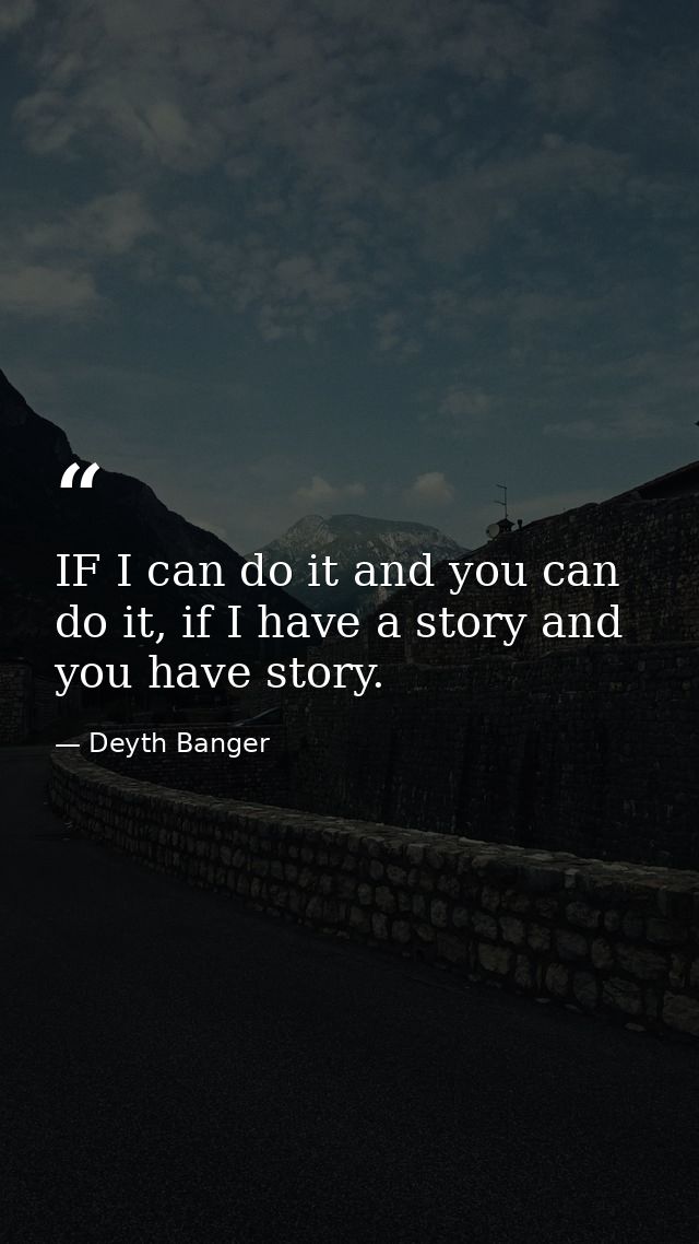 IF I can do it and you can do it, if I have a story and you have story. — Deyth Banger
