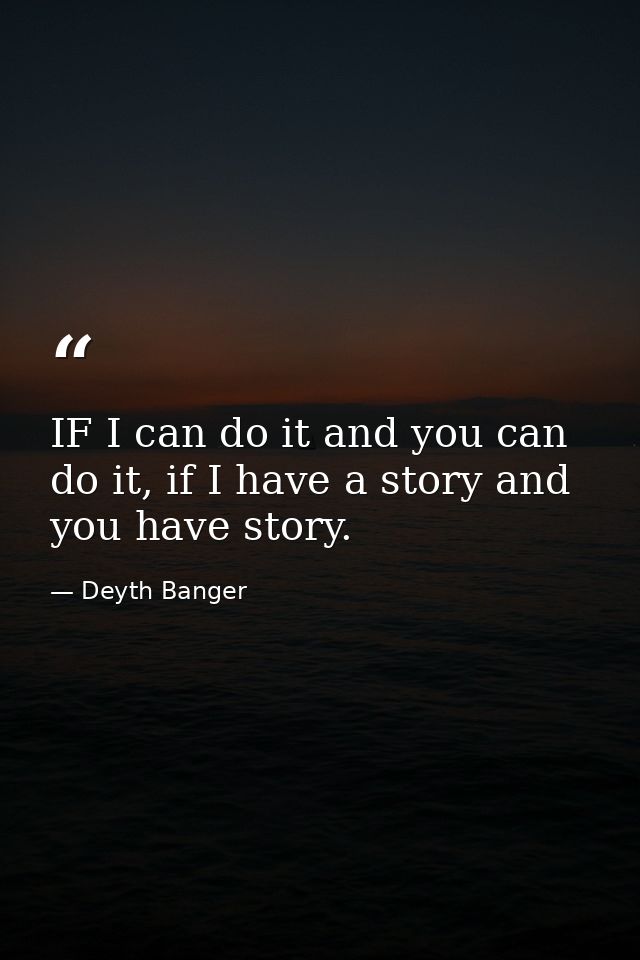 IF I can do it and you can do it, if I have a story and you have story. — Deyth Banger