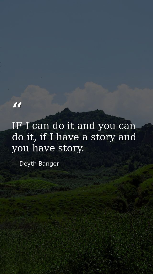 IF I can do it and you can do it, if I have a story and you have story. — Deyth Banger