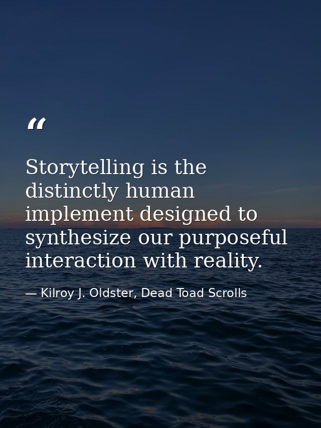 Storytelling is the distinctly human implement designed to synthesize our purposeful interaction with reality. — Kilroy J. Oldster, Dead Toad Scrolls