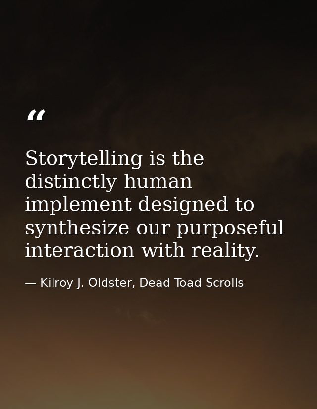 Storytelling is the distinctly human implement designed to synthesize our purposeful interaction with reality. — Kilroy J. Oldster, Dead Toad Scrolls
