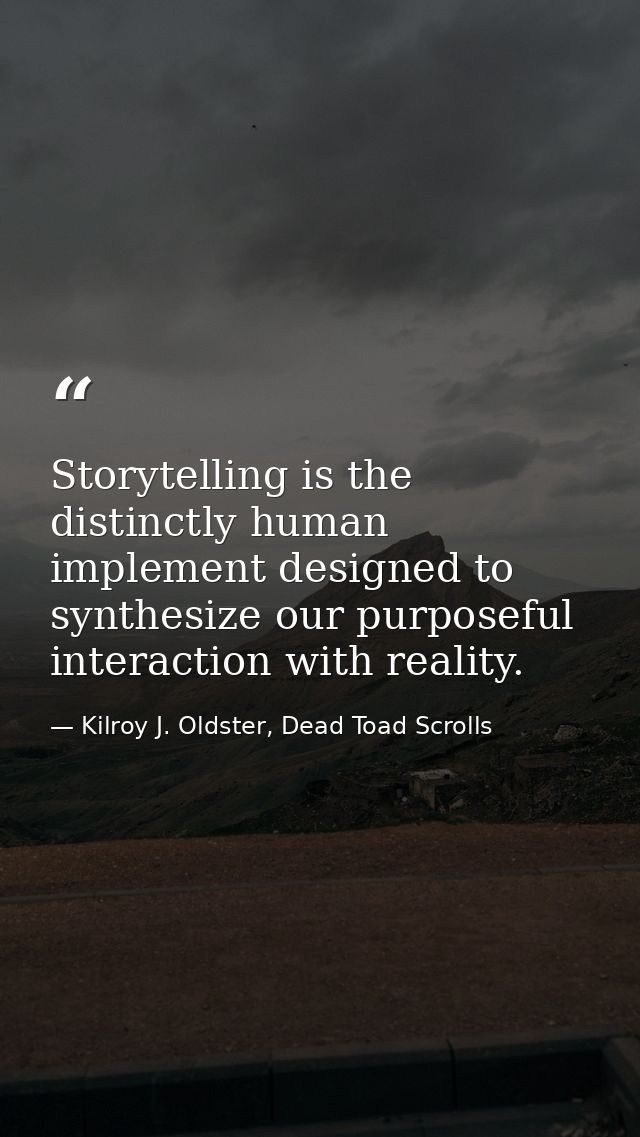 Storytelling is the distinctly human implement designed to synthesize our purposeful interaction with reality. — Kilroy J. Oldster, Dead Toad Scrolls