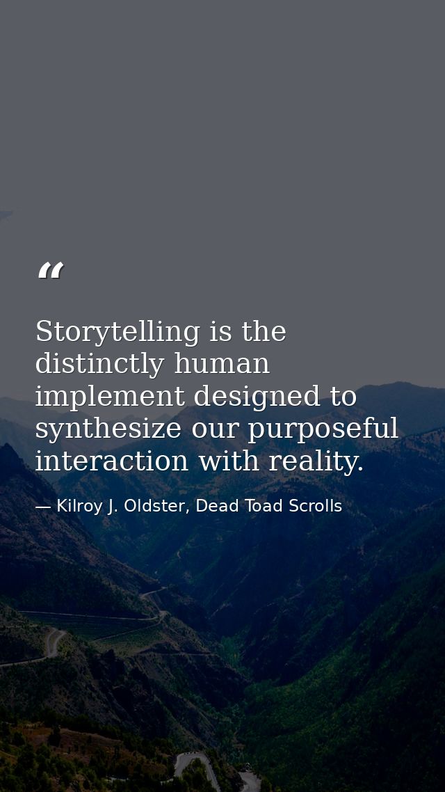 Storytelling is the distinctly human implement designed to synthesize our purposeful interaction with reality. — Kilroy J. Oldster, Dead Toad Scrolls