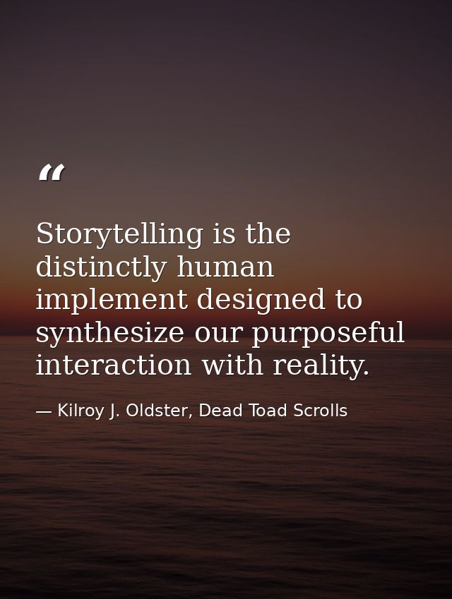 Storytelling is the distinctly human implement designed to synthesize our purposeful interaction with reality. — Kilroy J. Oldster, Dead Toad Scrolls