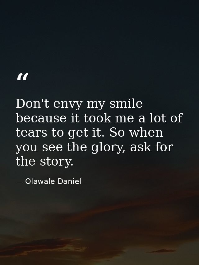 Don't envy my smile because it took me a lot of tears to get it. So when you see the glory, ask for the story. — Olawale Daniel